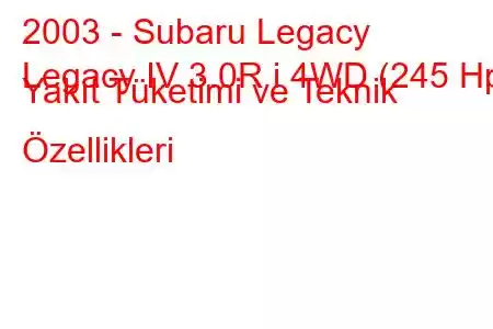 2003 - Subaru Legacy
Legacy IV 3.0R i 4WD (245 Hp) Yakıt Tüketimi ve Teknik Özellikleri