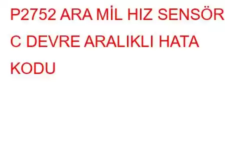 P2752 ARA MİL HIZ SENSÖRÜ C DEVRE ARALIKLI HATA KODU