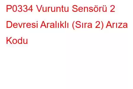 P0334 Vuruntu Sensörü 2 Devresi Aralıklı (Sıra 2) Arıza Kodu