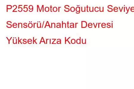 P2559 Motor Soğutucu Seviye Sensörü/Anahtar Devresi Yüksek Arıza Kodu