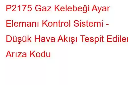 P2175 Gaz Kelebeği Ayar Elemanı Kontrol Sistemi - Düşük Hava Akışı Tespit Edilen Arıza Kodu