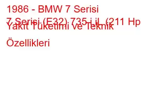 1986 - BMW 7 Serisi
7 Serisi (E32) 735 i,iL (211 Hp) Yakıt Tüketimi ve Teknik Özellikleri