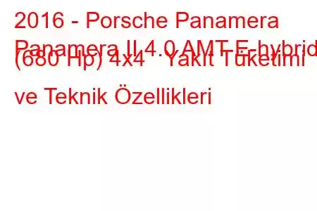 2016 - Porsche Panamera
Panamera II 4.0 AMT E-hybrid (680 Hp) 4x4 Yakıt Tüketimi ve Teknik Özellikleri