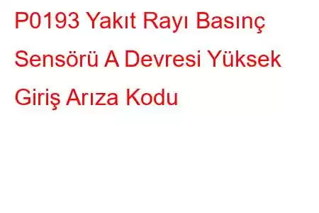 P0193 Yakıt Rayı Basınç Sensörü A Devresi Yüksek Giriş Arıza Kodu