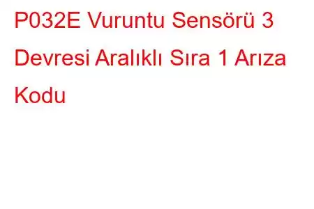 P032E Vuruntu Sensörü 3 Devresi Aralıklı Sıra 1 Arıza Kodu