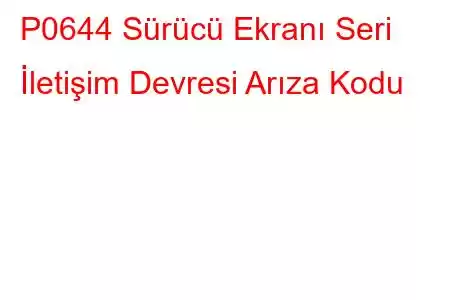 P0644 Sürücü Ekranı Seri İletişim Devresi Arıza Kodu